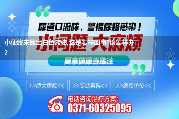 男生尿说念流白色的东西咋回事(小便终末尿出白色液体这是怎样回事该