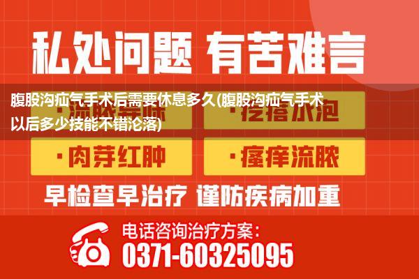 腹股沟疝气手术后需要休息多久(腹股沟疝气手术以后多少技能不错沦落)