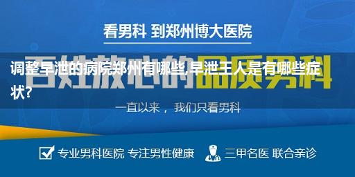 调整早泄的病院郑州有哪些,早泄王人是有哪些症状?