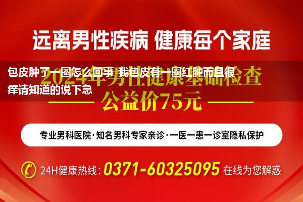 包皮肿了一圈怎么回事_我包皮有一圈红肿而且很痒请知道的说下急